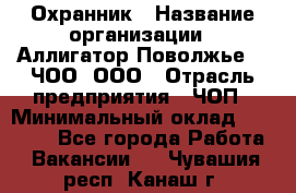 Охранник › Название организации ­ Аллигатор-Поволжье-3, ЧОО, ООО › Отрасль предприятия ­ ЧОП › Минимальный оклад ­ 20 000 - Все города Работа » Вакансии   . Чувашия респ.,Канаш г.